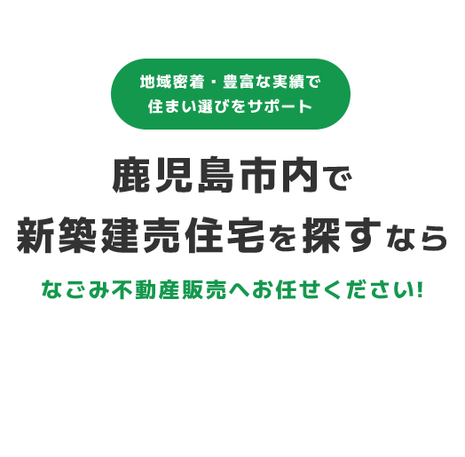 地域密着･豊富な実績で住まい選びをサポート 鹿児島市内で新築建売住宅を探すならなごみ不動産販売へお任せください!