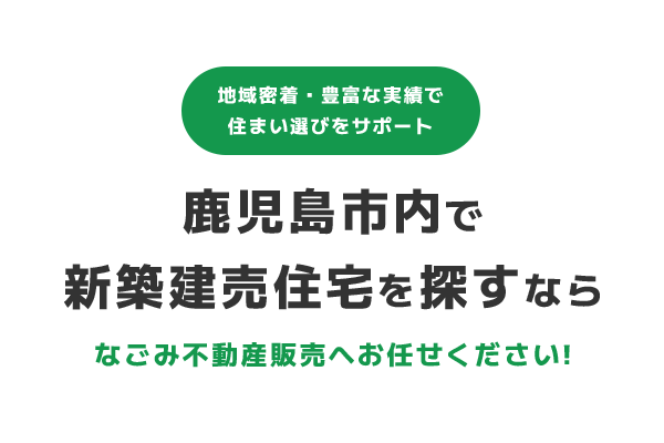 地域密着･豊富な実績で住まい選びをサポート 鹿児島市内で新築建売住宅を探すならなごみ不動産販売へお任せください!